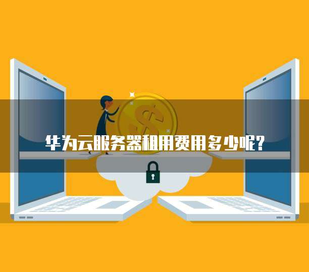 华为云服务器租用费用多少呢?