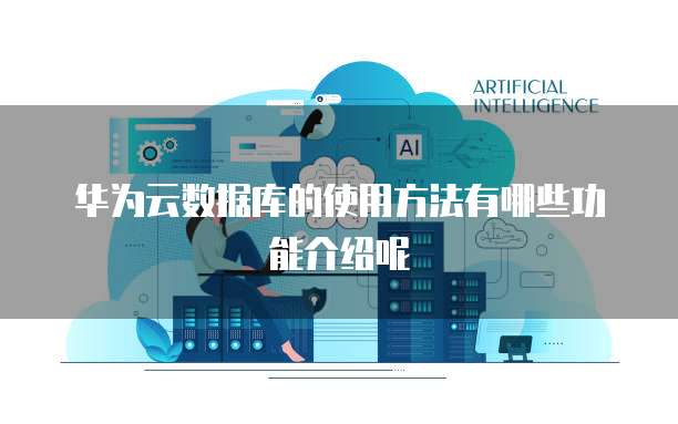 华为云数据库的使用方法有哪些功能介绍呢