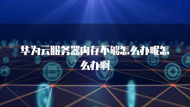 华为云服务器内存不够怎么办呢怎么办啊