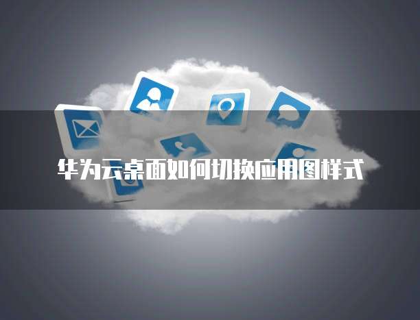 华为云桌面如何切换应用图样式
