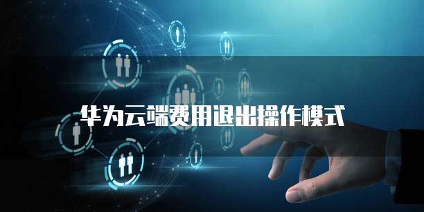 华为云端费用退出操作模式
