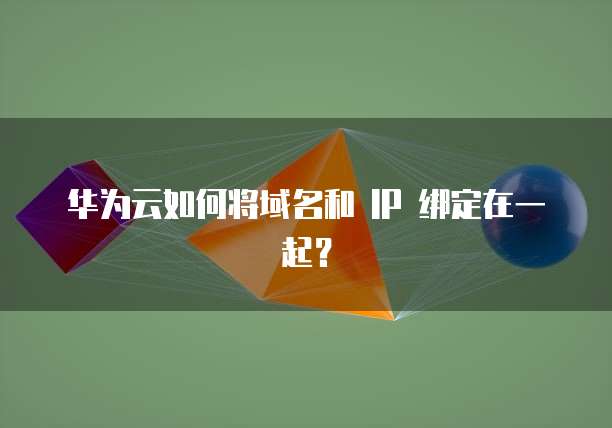 华为云如何将域名和 IP 绑定在一起?