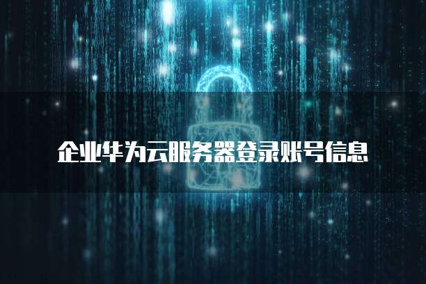 企业华为云服务器登录账号信息