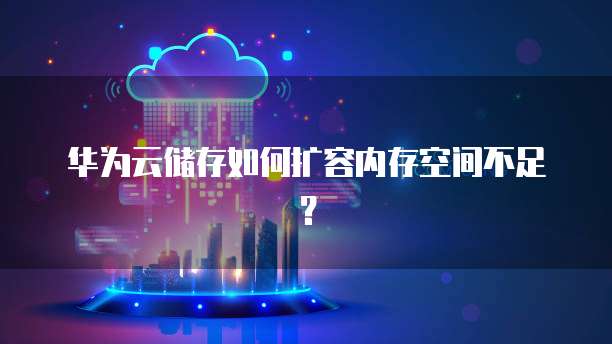 华为云储存如何扩容内存空间不足?