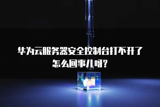 华为云服务器安全控制台打不开了怎么回事儿呀?