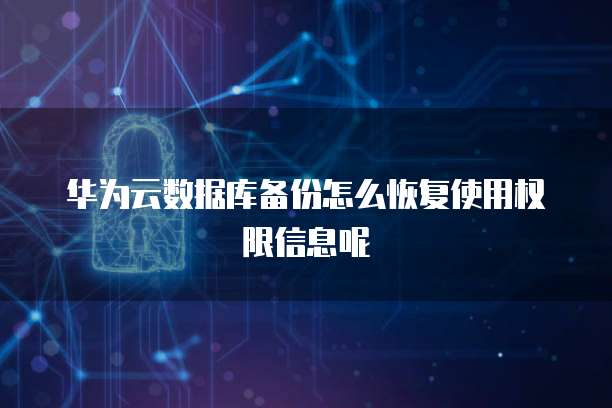 华为云数据库备份怎么恢复使用权限信息呢