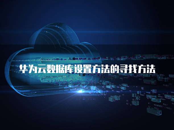 华为云数据库设置方法的寻找方法