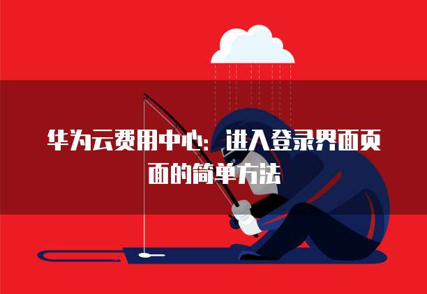 华为云费用中心：进入登录界面页面的简单方法