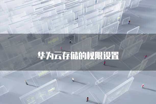 华为云存储的权限设置