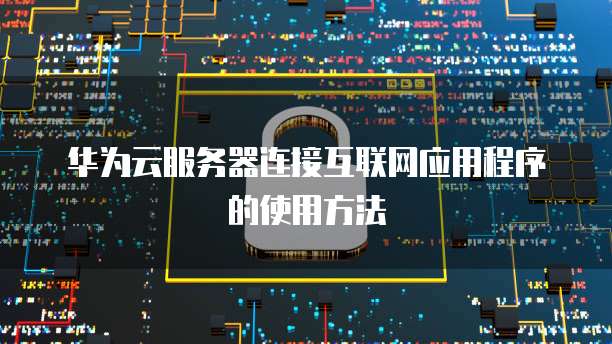 华为云服务器连接互联网应用程序的使用方法
