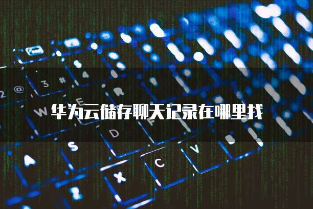 华为云储存聊天记录在哪里找