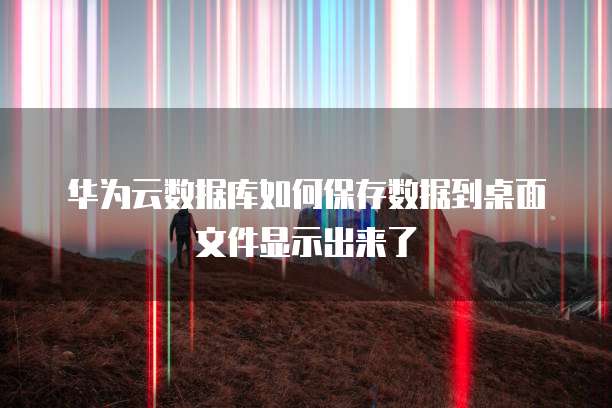 华为云数据库如何保存数据到桌面文件显示出来了