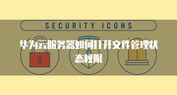 华为云服务器如何打开文件管理状态权限