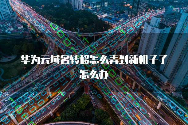 华为云域名转移怎么弄到新机子了怎么办