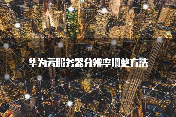 华为云服务器分辨率调整方法