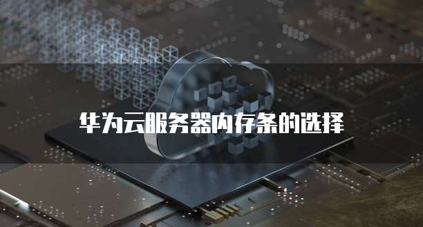 华为云服务器内存条的选择