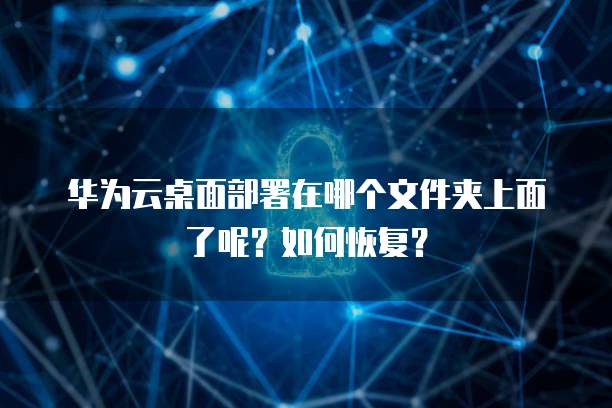 华为云桌面部署在哪个文件夹上面了呢?如何恢复?