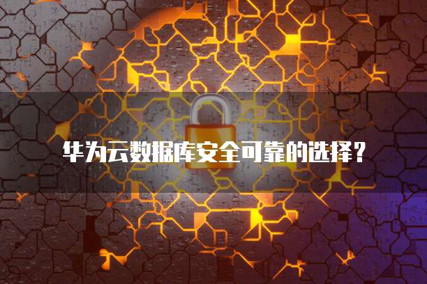 华为云数据库安全可靠的选择?