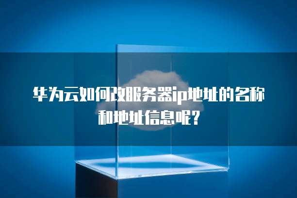 华为云如何改服务器ip地址的名称和地址信息呢?