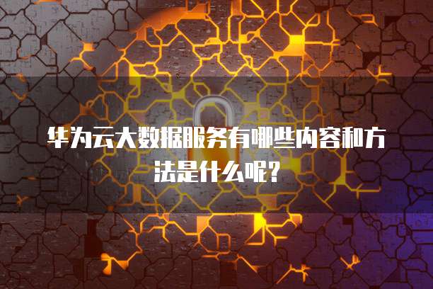 华为云大数据服务有哪些内容和方法是什么呢?