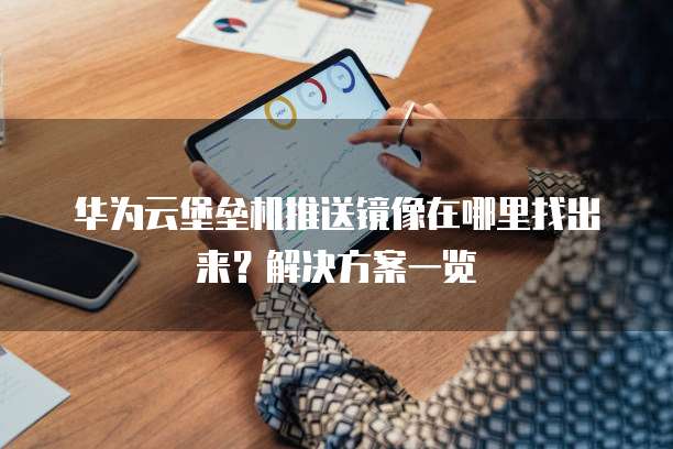华为云堡垒机推送镜像在哪里找出来？解决方案一览