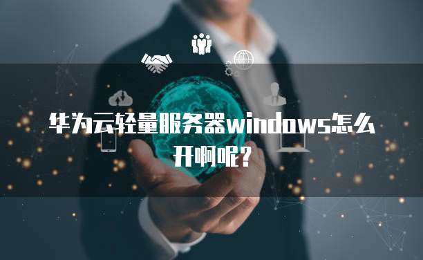 华为云轻量服务器windows怎么开啊呢?