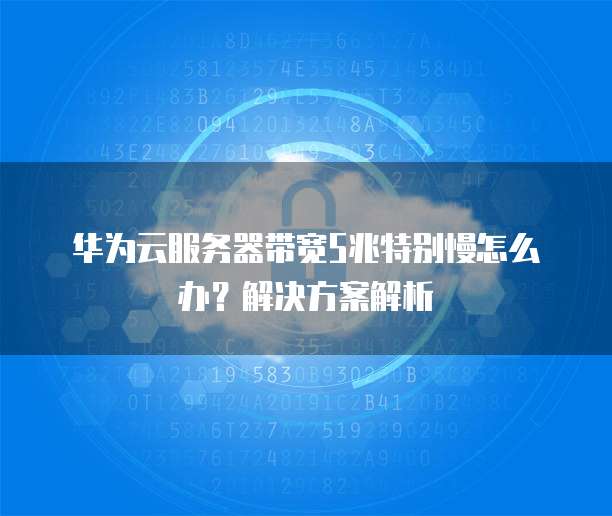 华为云服务器带宽5兆特别慢怎么办?解决方案解析