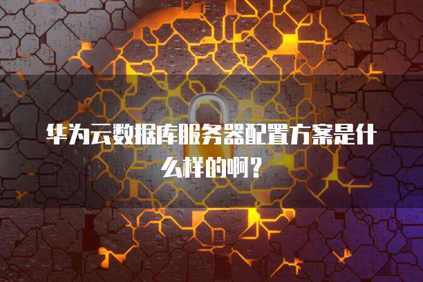 华为云数据库服务器配置方案是什么样的啊?