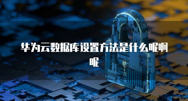 华为云数据库设置方法是什么呢啊呢