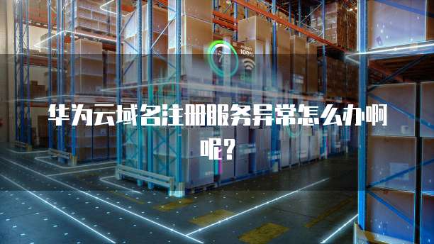 华为云域名注册服务异常怎么办啊呢？
