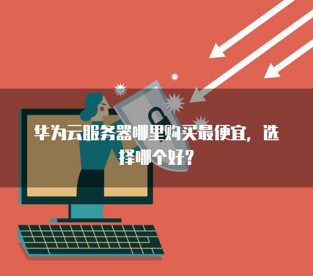 华为云服务器哪里购买最便宜,选择哪个好?