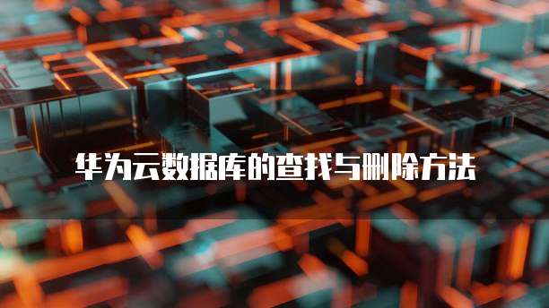 华为云数据库的查找与删除方法