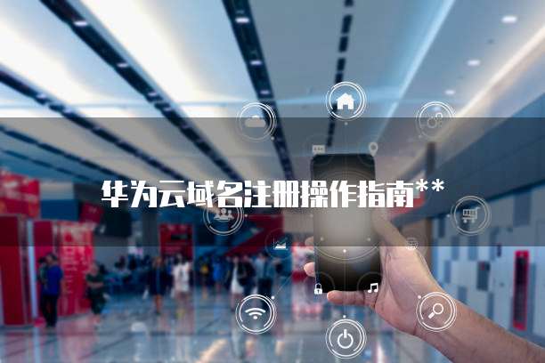 华为云域名注册操作指南**