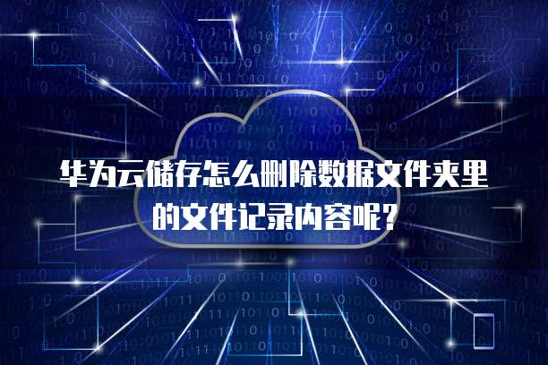 华为云储存怎么删除数据文件夹里的文件记录内容呢？