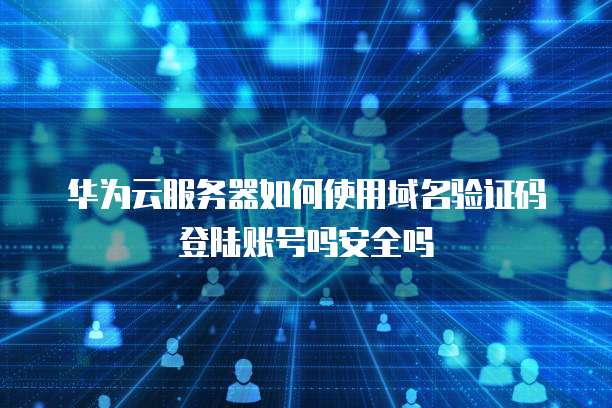 华为云服务器如何使用域名验证码登陆账号吗安全吗
