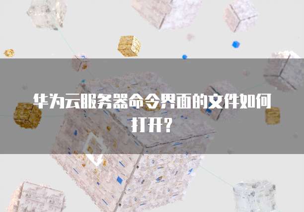 华为云服务器命令界面的文件如何打开?