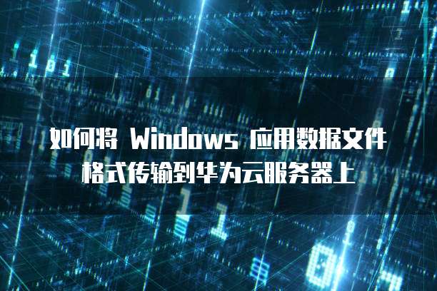 如何将 Windows 应用数据文件格式传输到华为云服务器上