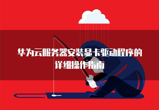 华为云服务器安装显卡驱动程序的详细操作指南