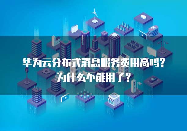 华为云分布式消息服务费用高吗?为什么不能用了?