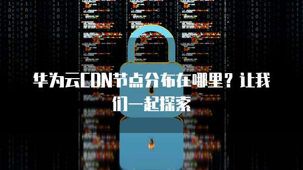 华为云CDN节点分布在哪里？让我们一起探索