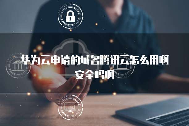 华为云申请的域名腾讯云怎么用啊安全吗啊