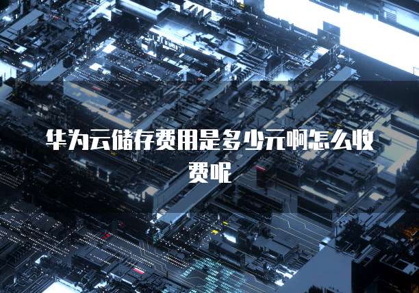 华为云储存费用是多少元啊怎么收费呢