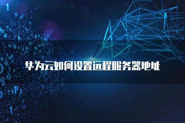 华为云如何设置远程服务器地址