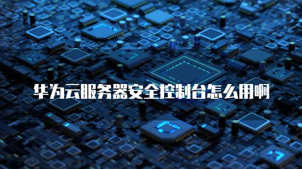 华为云服务器安全控制台怎么用啊