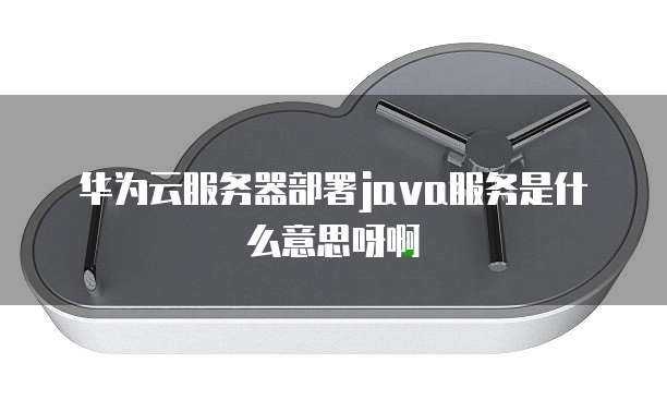 华为云服务器部署java服务是什么意思呀啊