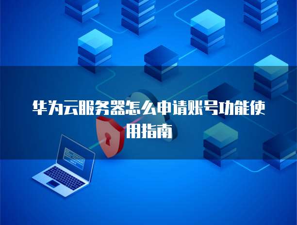华为云服务器怎么申请账号功能使用指南