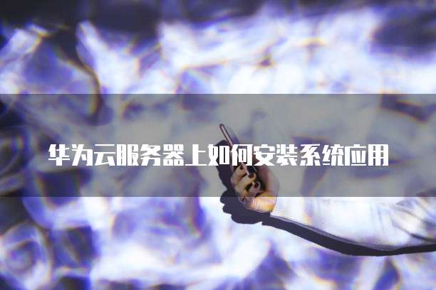华为云服务器上如何安装系统应用
