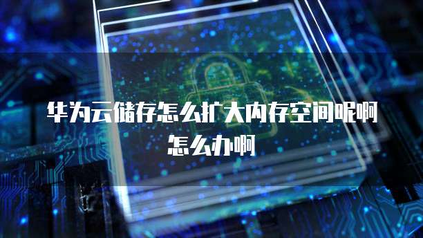 华为云储存怎么扩大内存空间呢啊怎么办啊