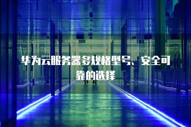 华为云服务器多规格型号、安全可靠的选择