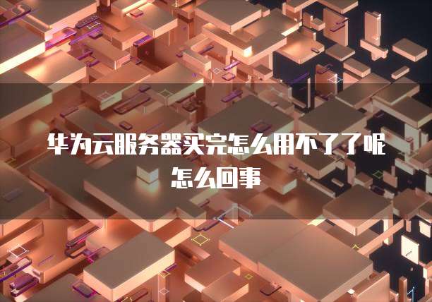 华为云服务器买完怎么用不了了呢怎么回事